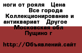 ноги от рояля › Цена ­ 19 000 - Все города Коллекционирование и антиквариат » Другое   . Московская обл.,Пущино г.